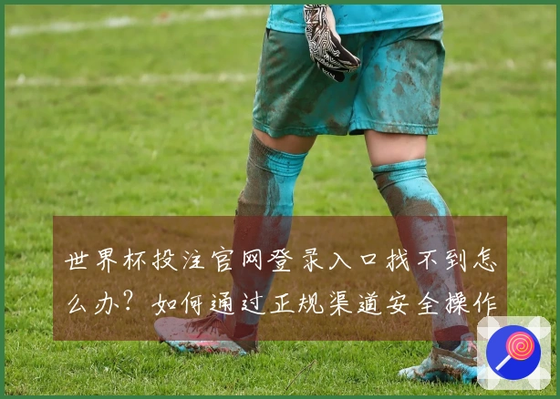 世界杯投注官网登录入口找不到怎么办？如何通过正规渠道安全操作APP投注