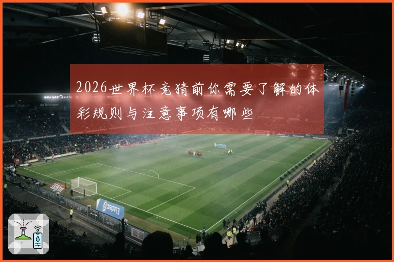 2026世界杯竞猜前你需要了解的体彩规则与注意事项有哪些