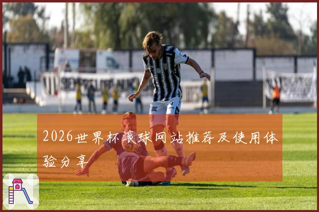2026世界杯滚球网站推荐及使用体验分享