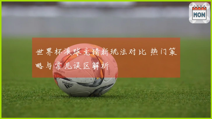 世界杯滚球竞猜新玩法对比 热门策略与常见误区解析