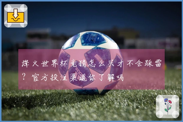烽火世界杯竞猜怎么买才不会踩雷？官方投注渠道你了解吗