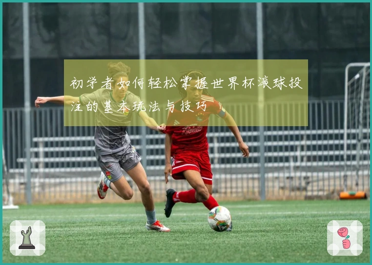 初学者如何轻松掌握世界杯滚球投注的基本玩法与技巧