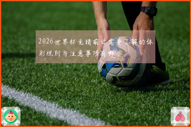 2026世界杯竞猜前你需要了解的体彩规则与注意事项有哪些