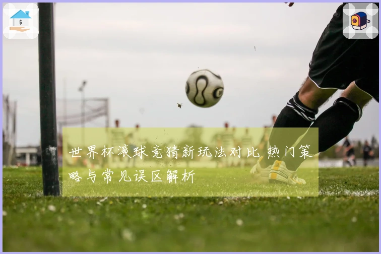 世界杯滚球竞猜新玩法对比 热门策略与常见误区解析
