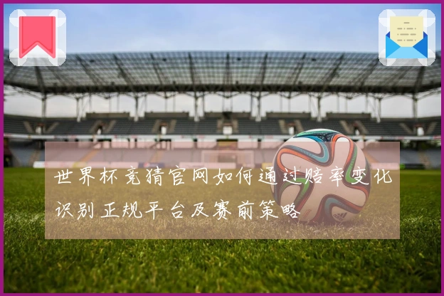 世界杯竞猜官网如何通过赔率变化识别正规平台及赛前策略